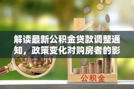 新津解读最新公积金贷款调整通知，政策变化对购房者的影响