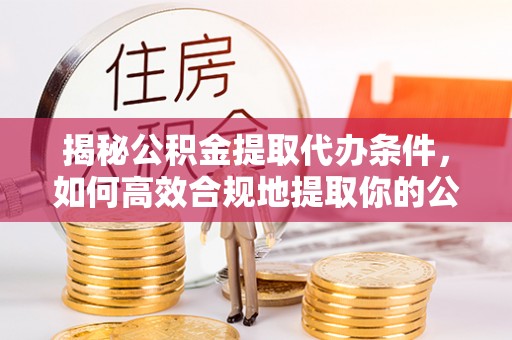 新津揭秘公积金提取代办条件，如何高效合规地提取你的公积金