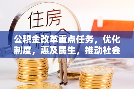 新津公积金改革重点任务，优化制度，惠及民生，推动社会公平发展
