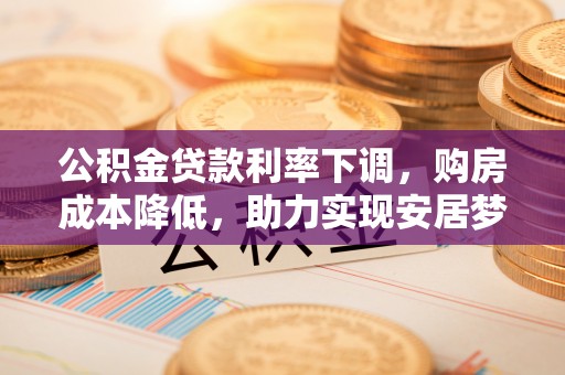 新津公积金贷款利率下调，购房成本降低，助力实现安居梦
