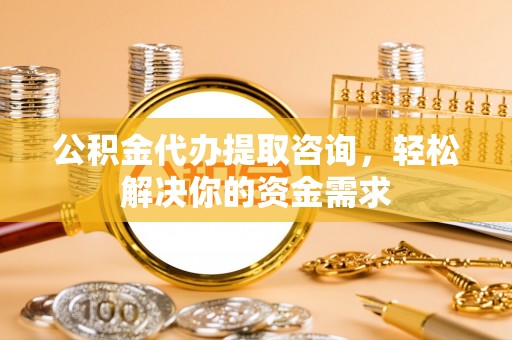 新津公积金代办提取咨询，轻松解决你的资金需求