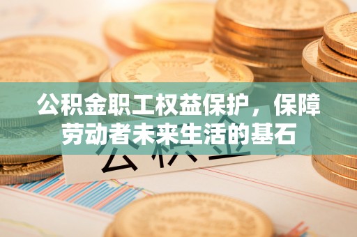 新津公积金职工权益保护，保障劳动者未来生活的基石