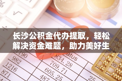 新津长沙公积金代办提取，轻松解决资金难题，助力美好生活