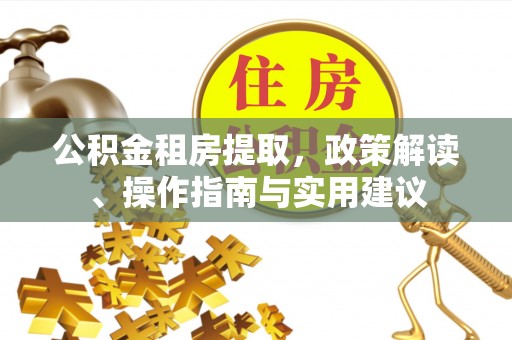 新津公积金租房提取，政策解读、操作指南与实用建议