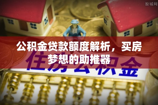 新津公积金贷款额度解析，买房梦想的助推器