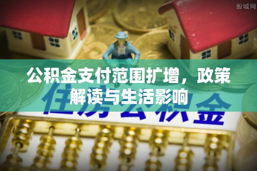 新津公积金支付范围扩增，政策解读与生活影响