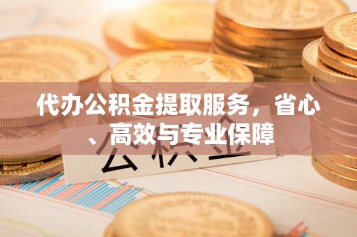 新津代办公积金提取服务，省心、高效与专业保障