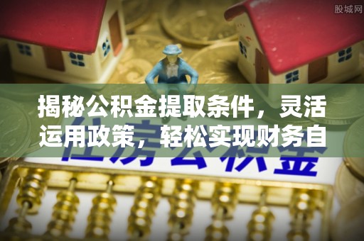新津揭秘公积金提取条件，灵活运用政策，轻松实现财务自由