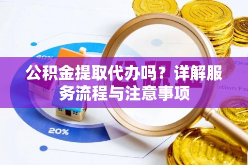 新津公积金提取代办吗？详解服务流程与注意事项
