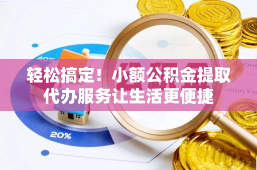 新津轻松搞定！小额公积金提取代办服务让生活更便捷
