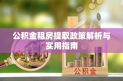 新津公积金租房提取政策解析与实用指南