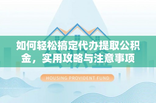 新津如何轻松搞定代办提取公积金，实用攻略与注意事项
