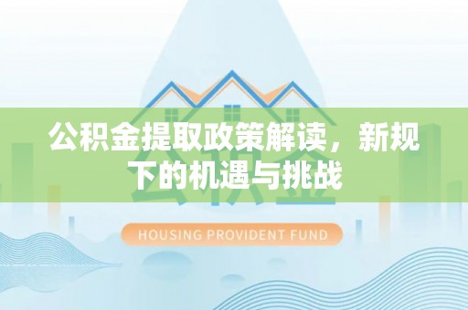 新津公积金提取政策解读，新规下的机遇与挑战