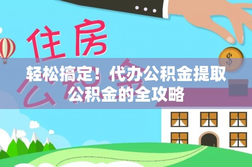 新津轻松搞定！代办公积金提取公积金的全攻略