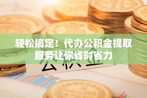 新津轻松搞定！代办公积金提取服务让你省时省力