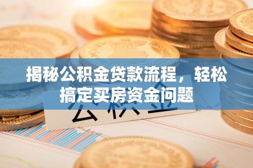 新津揭秘公积金贷款流程，轻松搞定买房资金问题