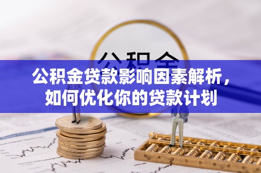 新津公积金贷款影响因素解析，如何优化你的贷款计划