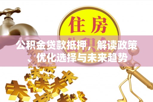 新津公积金贷款抵押，解读政策、优化选择与未来趋势