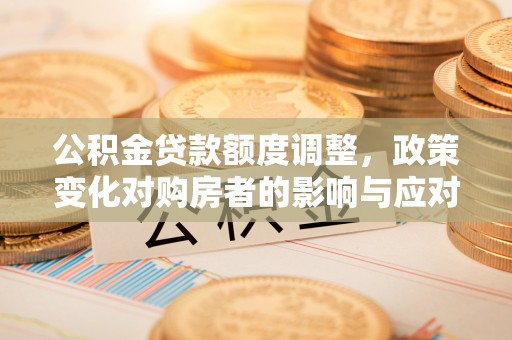 新津公积金贷款额度调整，政策变化对购房者的影响与应对策略