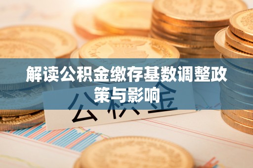 新津解读公积金缴存基数调整政策与影响