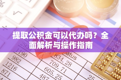 新津提取公积金可以代办吗？全面解析与操作指南