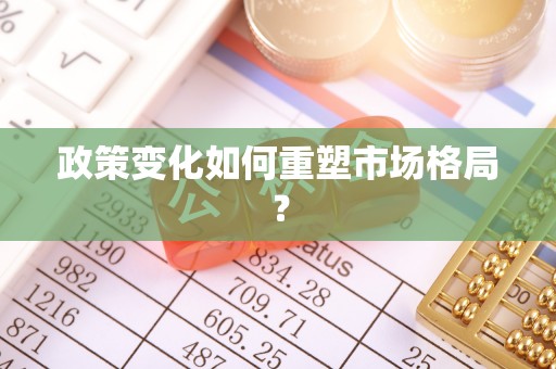 新津政策变化如何重塑市场格局？