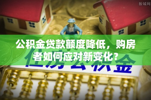 新津公积金贷款额度降低，购房者如何应对新变化？