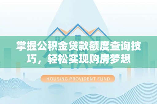 新津掌握公积金贷款额度查询技巧，轻松实现购房梦想