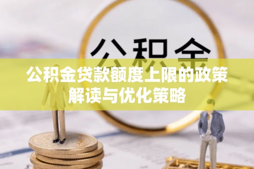 新津公积金贷款额度上限的政策解读与优化策略