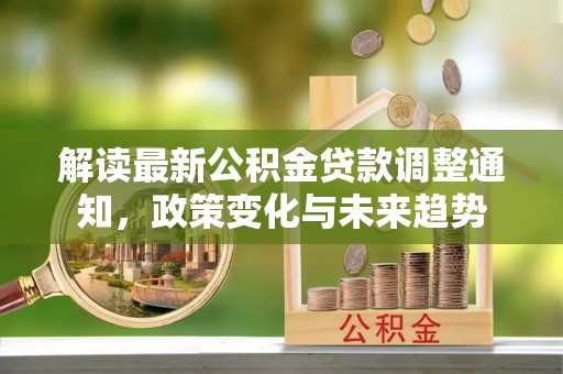 新津解读最新公积金贷款调整通知，政策变化与未来趋势