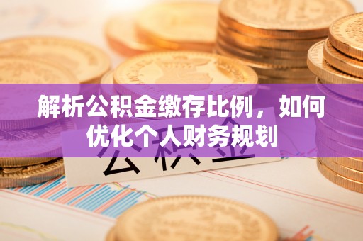新津解析公积金缴存比例，如何优化个人财务规划
