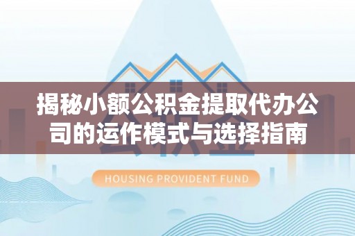 新津揭秘小额公积金提取代办公司的运作模式与选择指南