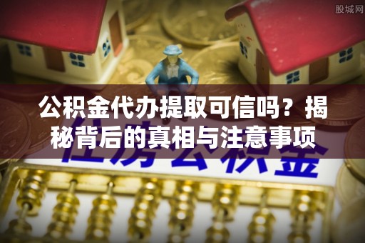 新津公积金代办提取可信吗？揭秘背后的真相与注意事项