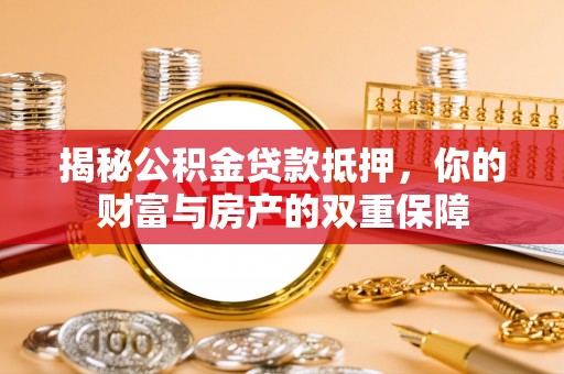新津揭秘公积金贷款抵押，你的财富与房产的双重保障