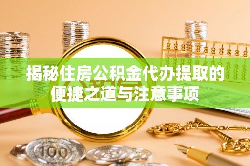 新津揭秘住房公积金代办提取的便捷之道与注意事项
