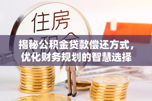 新津揭秘公积金贷款偿还方式，优化财务规划的智慧选择