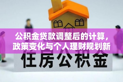 新津公积金贷款调整后的计算，政策变化与个人理财规划新方向