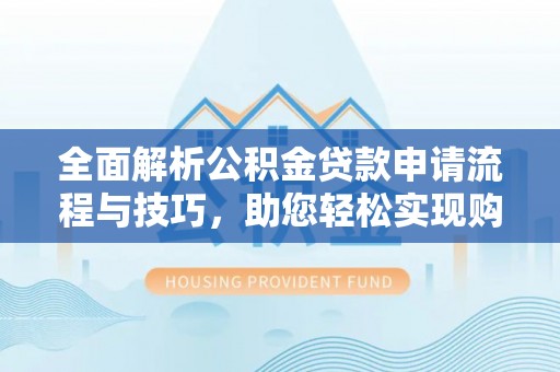 新津全面解析公积金贷款申请流程与技巧，助您轻松实现购房梦想