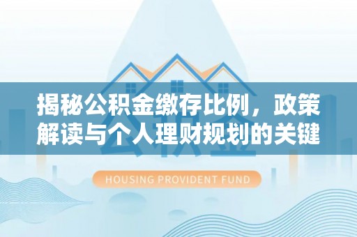 新津揭秘公积金缴存比例，政策解读与个人理财规划的关键