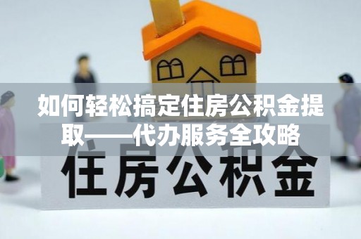 新津如何轻松搞定住房公积金提取——代办服务全攻略