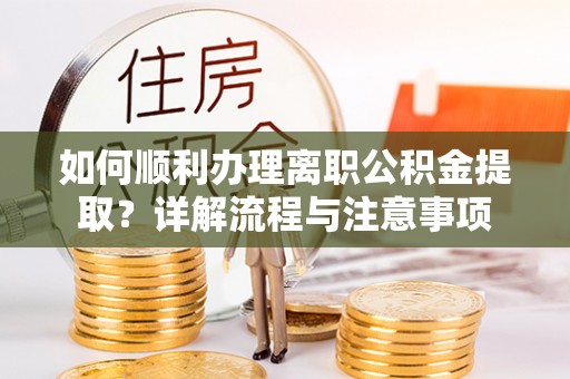 新津如何顺利办理离职公积金提取？详解流程与注意事项
