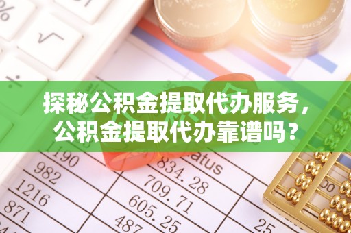 新津探秘公积金提取代办服务，公积金提取代办靠谱吗？