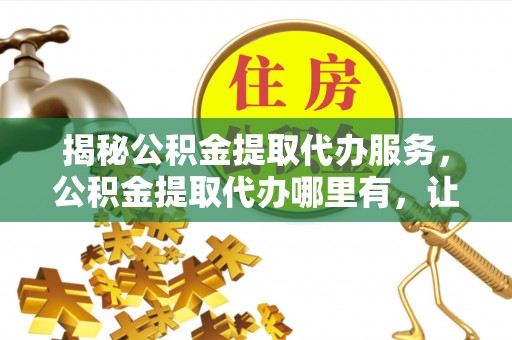 新津揭秘公积金提取代办服务，公积金提取代办哪里有，让你省时省心的解决方案