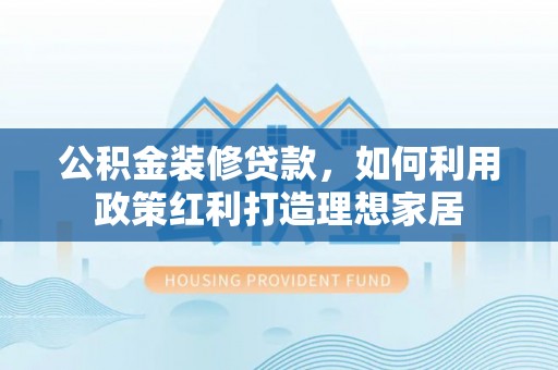 新津公积金装修贷款，如何利用政策红利打造理想家居