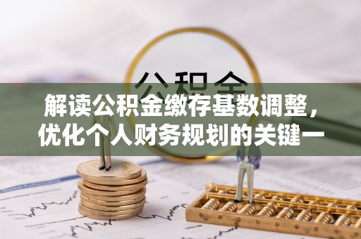 新津解读公积金缴存基数调整，优化个人财务规划的关键一步