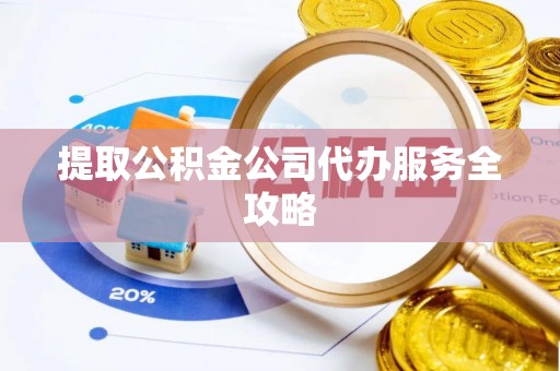 新津提取公积金公司代办服务全攻略