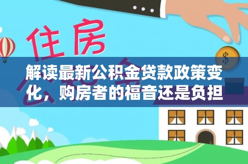 新津解读最新公积金贷款政策变化，购房者的福音还是负担？