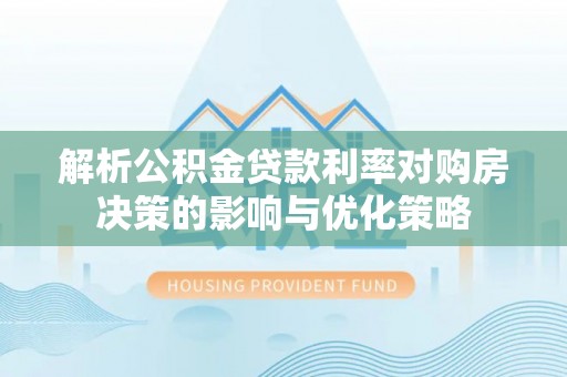 新津解析公积金贷款利率对购房决策的影响与优化策略
