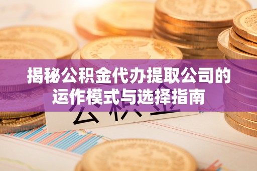 新津揭秘公积金代办提取公司的运作模式与选择指南