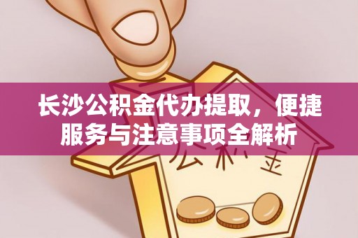 新津长沙公积金代办提取，便捷服务与注意事项全解析